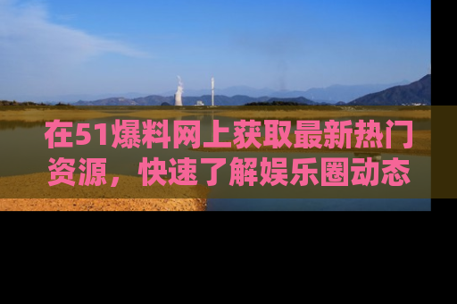 在51爆料网上获取最新热门资源,快速了解娱乐圈动态