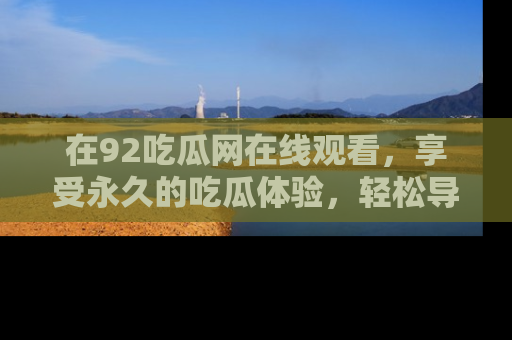 在92吃瓜网在线观看,享受永久的吃瓜体验,轻松导航追踪热门话题!