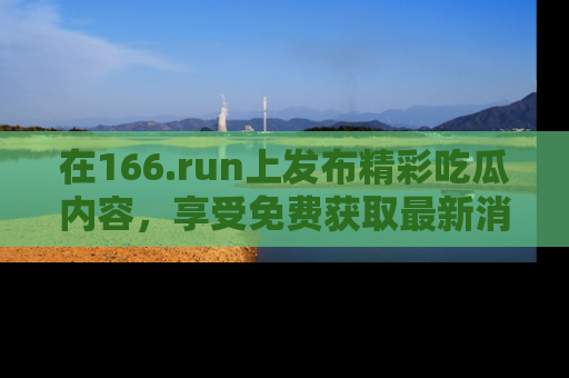 在166.run上发布精彩吃瓜内容,享受免费获取最新消息的乐趣!