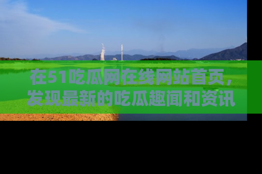 在51吃瓜网在线网站首页,发现最新的吃瓜趣闻和资讯分享