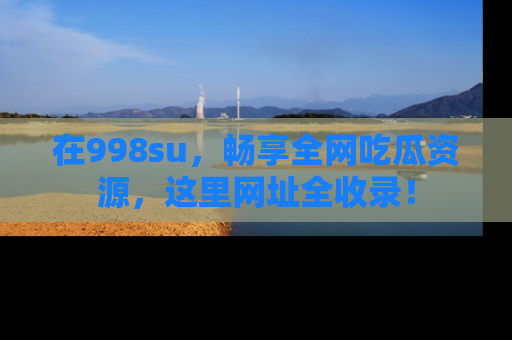 在998su,畅享全网吃瓜资源,这里网址全收录!