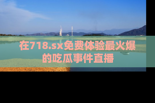 在718.sx免费体验最火爆的吃瓜事件直播