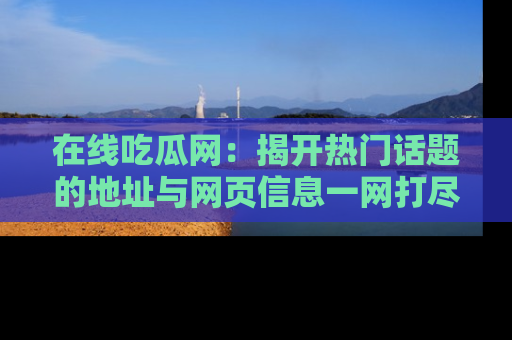 在线吃瓜网：揭开热门话题的地址与网页信息一网打尽