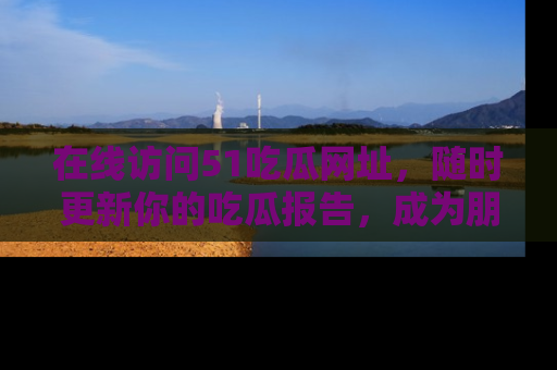 在线访问51吃瓜网址，随时更新你的吃瓜报告，成为朋友圈中的八卦达人！
