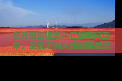 在万里长征黑料正能量网页中，发现不为人知的明星黑料与积极能量