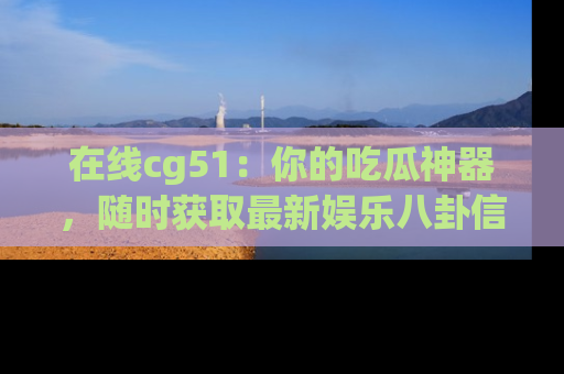 在线cg51：你的吃瓜神器，随时获取最新娱乐八卦信息。
