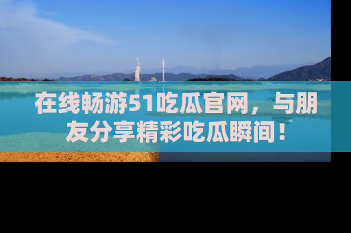 在线畅游51吃瓜官网，与朋友分享精彩吃瓜瞬间！