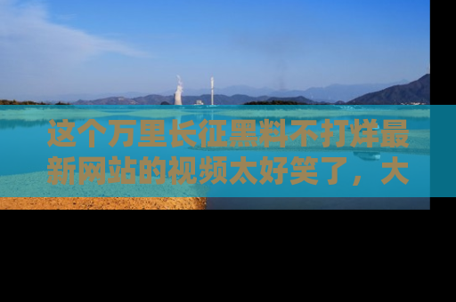 这个万里长征黑料不打烊最新网站的视频太好笑了,大家快来一起看吧!