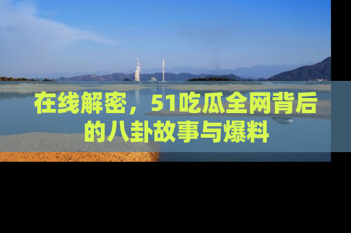 在线解密,51吃瓜全网背后的八卦故事与爆料