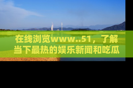 在线浏览www..51,了解当下最热的娱乐新闻和吃瓜话题