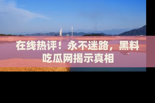 在线热评!永不迷路,黑料吃瓜网揭示真相