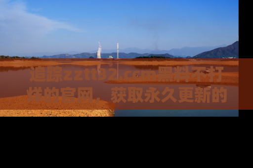 追踪zztt32.ccm黑料不打烊的官网,获取永久更新的娱乐圈内幕,做个资深吃瓜群众!