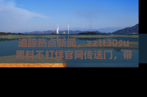 追踪热点新闻，zztt30su黑料不打烊官网传送门，带你进入吃瓜新世界！