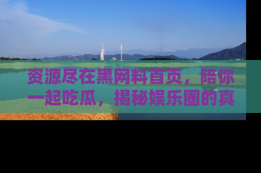 资源尽在黑网料首页,陪你一起吃瓜,揭秘娱乐圈的真实内幕