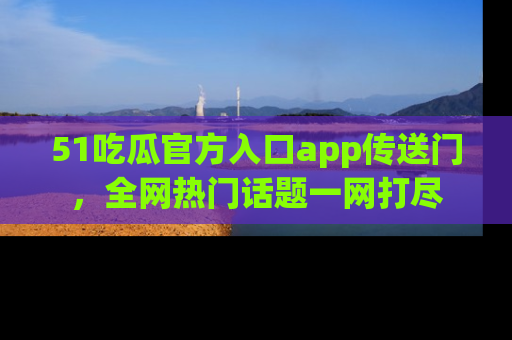 51吃瓜官方入口app传送门，全网热门话题一网打尽
