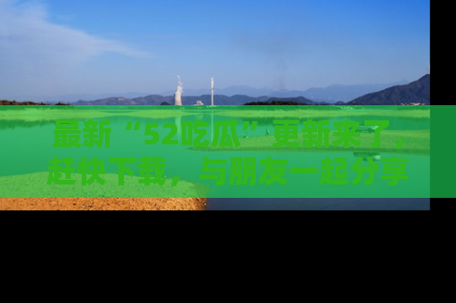 最新“52吃瓜”更新来了,赶快下载,与朋友一起分享吃瓜乐趣!