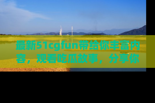 最新51cgfun带给你丰富内容,观看吃瓜故事,分享你的感受!