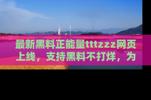 最新黑料正能量tttzzz网页上线，支持黑料不打烊，为你呈现丰富多彩的社会热议！