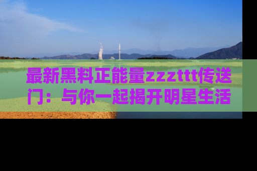 最新黑料正能量zzzttt传送门:与你一起揭开明星生活的神秘地址!