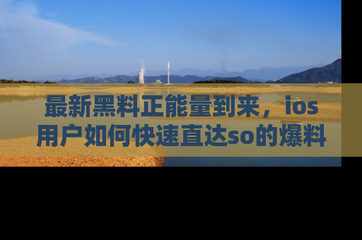 最新黑料正能量到来,ios用户如何快速直达so的爆料?
