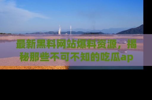 最新黑料网站爆料资源,揭秘那些不可不知的吃瓜app!