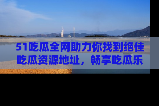 51吃瓜全网助力你找到绝佳吃瓜资源地址，畅享吃瓜乐趣！
