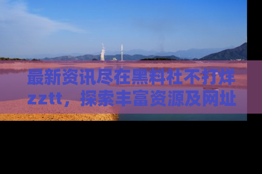 最新资讯尽在黑料社不打烊zztt,探索丰富资源及网址!