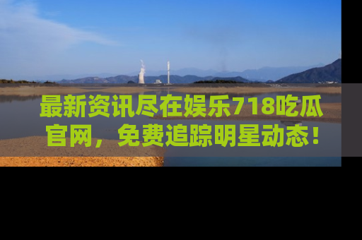 最新资讯尽在娱乐718吃瓜官网,免费追踪明星动态!